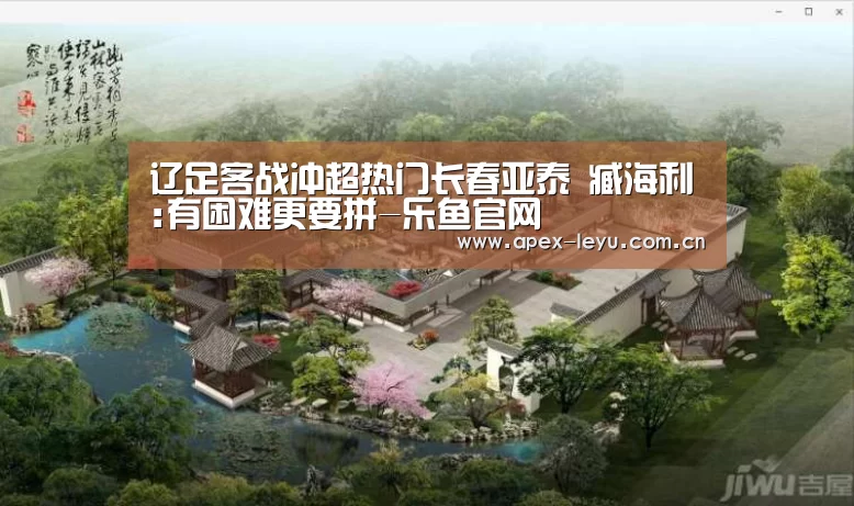 辽足客战冲超热门长春亚泰 臧海利:有困难更要拼-乐鱼官网
