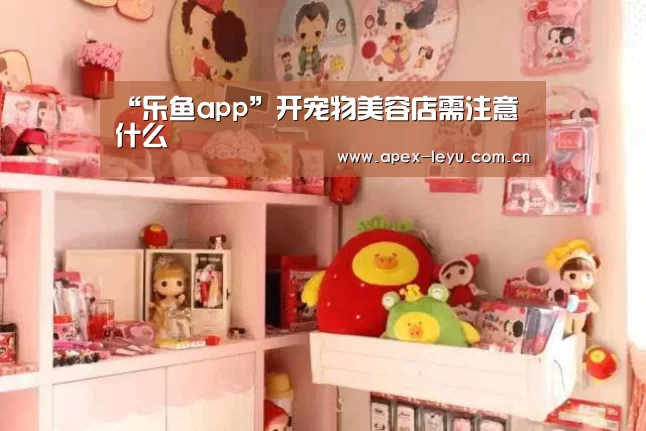 “乐鱼app”开宠物美容店需注意什么(图3) 乐鱼app