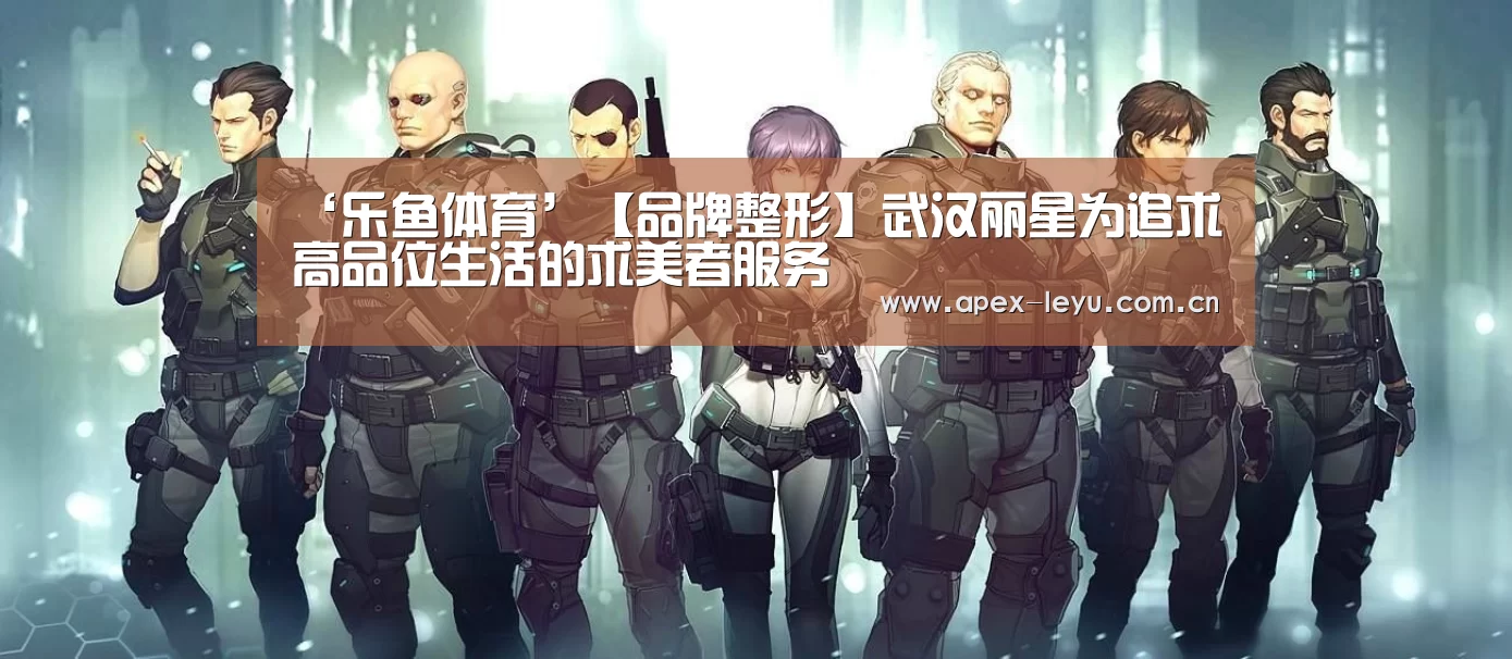 ‘乐鱼体育’【品牌整形】武汉丽星为追求高品位生活的求美者服务(图2) 乐鱼官网