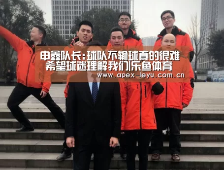 申鑫队长:球队不输球真的很难 希望球迷理解我们|乐鱼体育