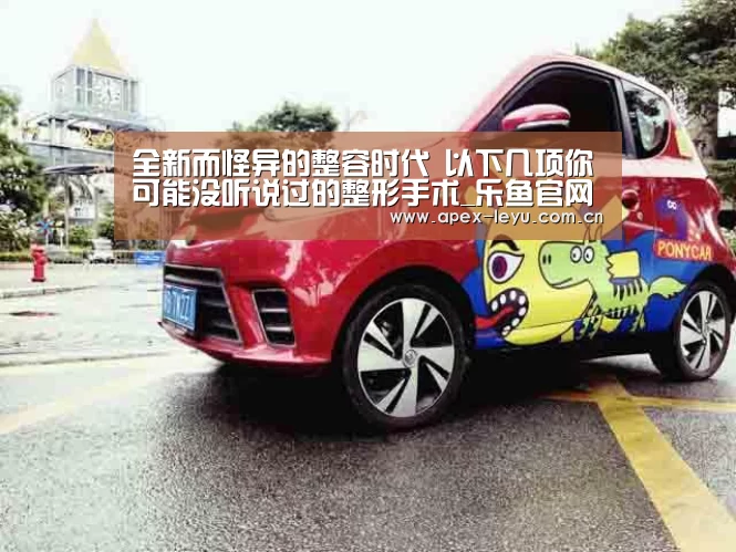 全新而怪异的整容时代 以下几项你可能没听说过的整形手术_乐鱼