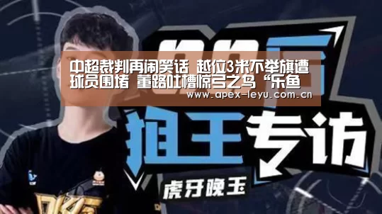 
中超裁判再闹笑话 越位3米不举旗遭球员围堵 董路吐槽惊弓之