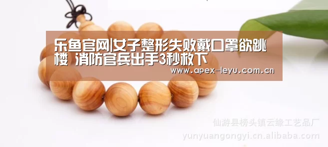 乐鱼官网|女子整形失败戴口罩欲跳楼 消防官兵出手3秒救下(图2) 乐鱼app