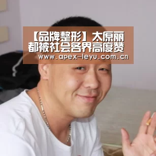 【品牌整形】太原丽都被社会各界高度赞誉|乐鱼体育app