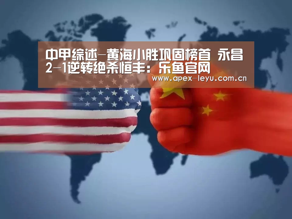 中甲综述-黄海小胜巩固榜首 永昌2-1逆转绝杀恒丰：乐鱼官网