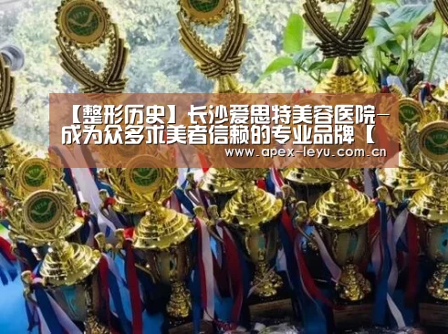 【整形历史】长沙爱思特美容医院-成为众多求美者信赖的专业品牌