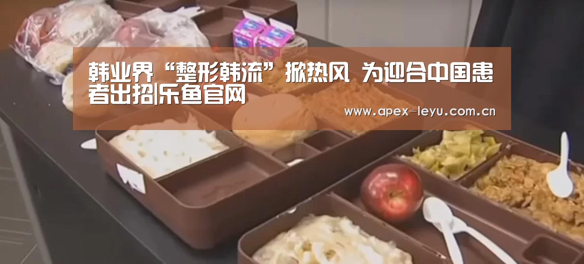 韩业界“整形韩流”掀热风 为迎合中国患者出招|乐鱼官网(图3) 乐鱼体育